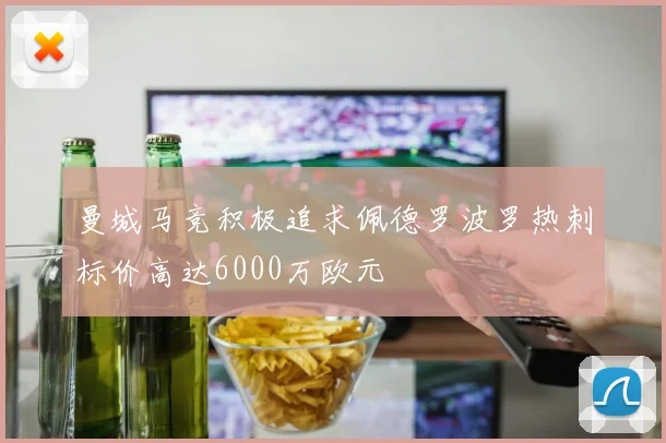曼城马竞积极追求佩德罗波罗热刺标价高达6000万欧元