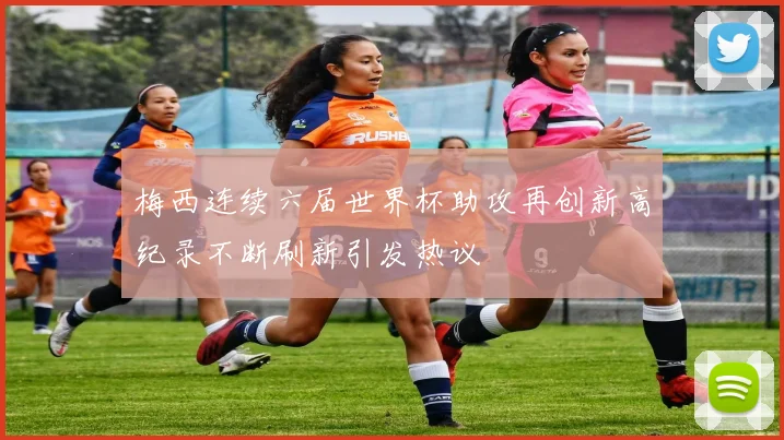 梅西连续六届世界杯助攻再创新高纪录不断刷新引发热议