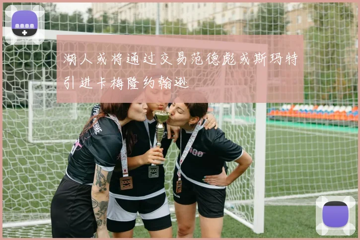 湖人或将通过交易范德彪或斯玛特引进卡梅隆约翰逊
