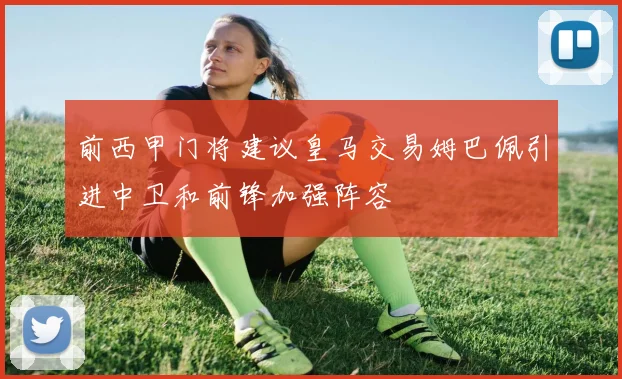 前西甲门将建议皇马交易姆巴佩引进中卫和前锋加强阵容