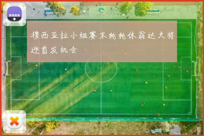 穆西亚拉小组赛末轮轮休翁达夫将迎首发机会