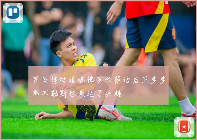 罗马持续追逐佛罗伦萨边后卫多多那不勒斯也表达了兴趣