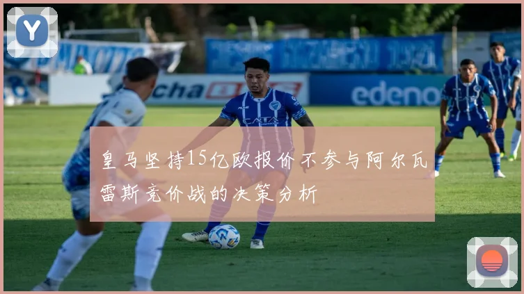 皇马坚持15亿欧报价不参与阿尔瓦雷斯竞价战的决策分析