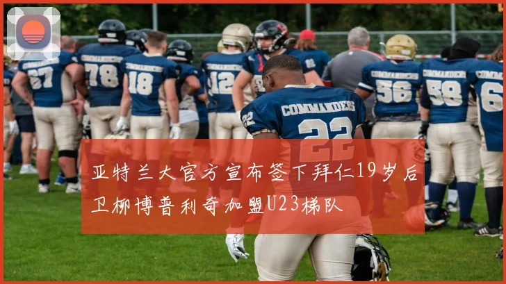 亚特兰大官方宣布签下拜仁19岁后卫柳博普利奇加盟U23梯队