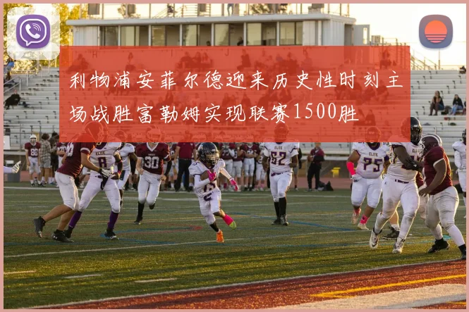 利物浦安菲尔德迎来历史性时刻主场战胜富勒姆实现联赛1500胜