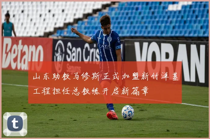 山东助教马修斯正式加盟新竹洋基工程担任总教练开启新篇章