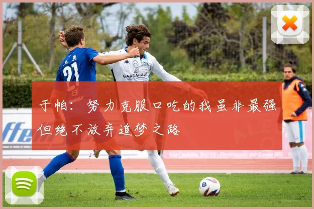 于帕：努力克服口吃的我虽非最强但绝不放弃追梦之路