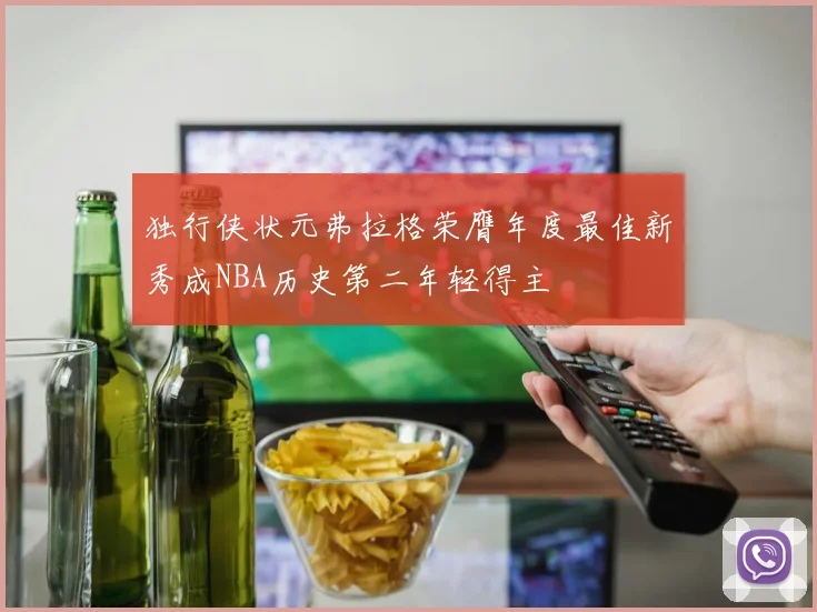 独行侠状元弗拉格荣膺年度最佳新秀成NBA历史第二年轻得主