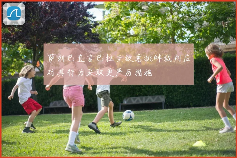 萨利巴直言巴拉圭故意挑衅裁判应对其行为采取更严厉措施