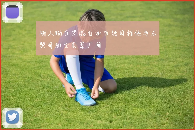 湖人瞄准罗威自由市场目标他与东契奇组合前景广阔