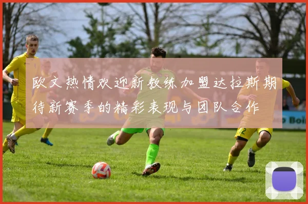 欧文热情欢迎新教练加盟达拉斯期待新赛季的精彩表现与团队合作