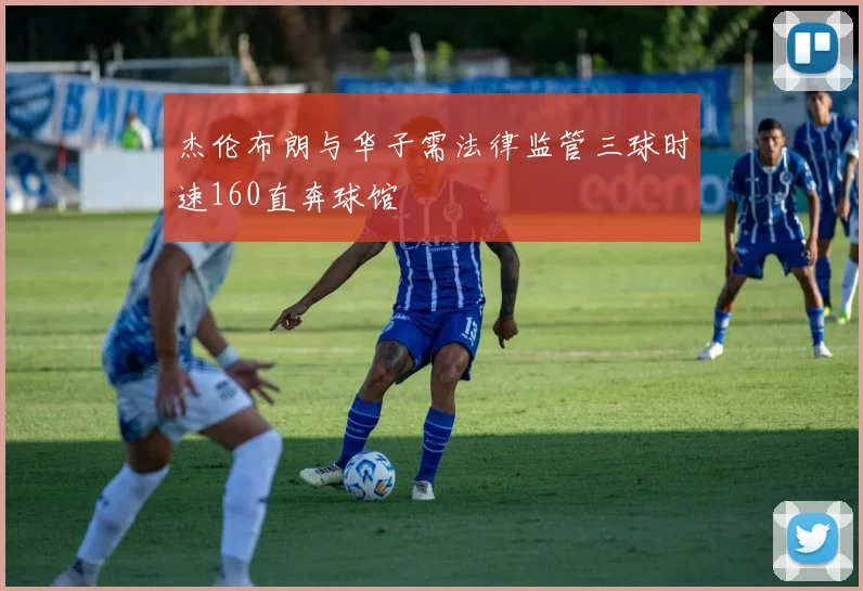 杰伦布朗与华子需法律监管三球时速160直奔球馆