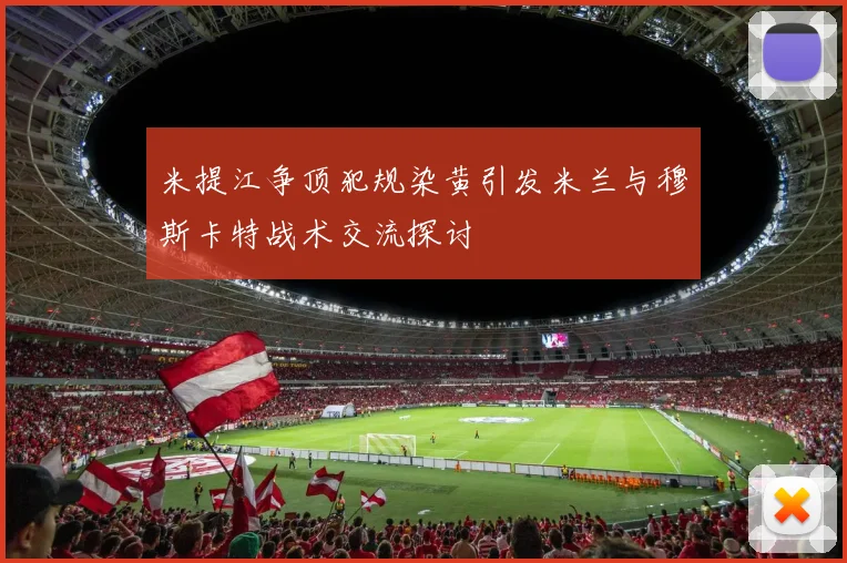 米提江争顶犯规染黄引发米兰与穆斯卡特战术交流探讨