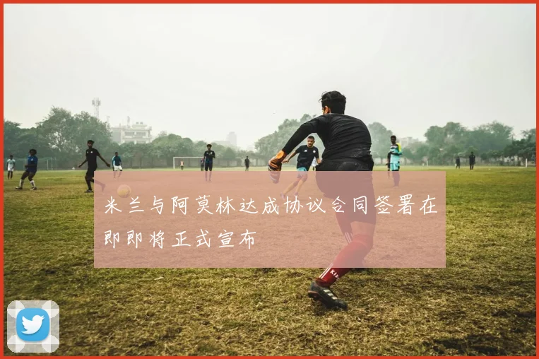 米兰与阿莫林达成协议合同签署在即即将正式宣布