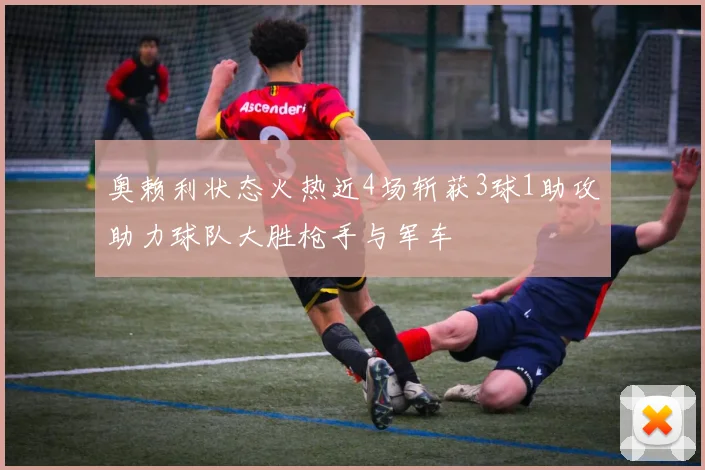 奥赖利状态火热近4场斩获3球1助攻助力球队大胜枪手与军车