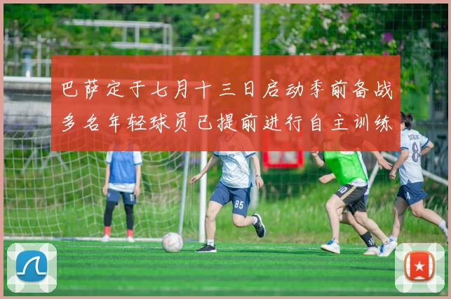 巴萨定于七月十三日启动季前备战多名年轻球员已提前进行自主训练