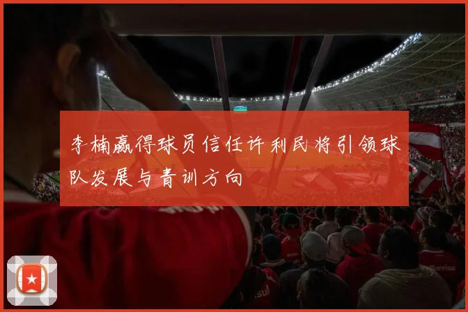 李楠赢得球员信任许利民将引领球队发展与青训方向