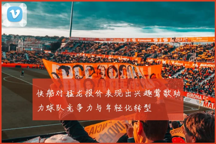 快船对猛龙报价表现出兴趣莺歌助力球队竞争力与年轻化转型