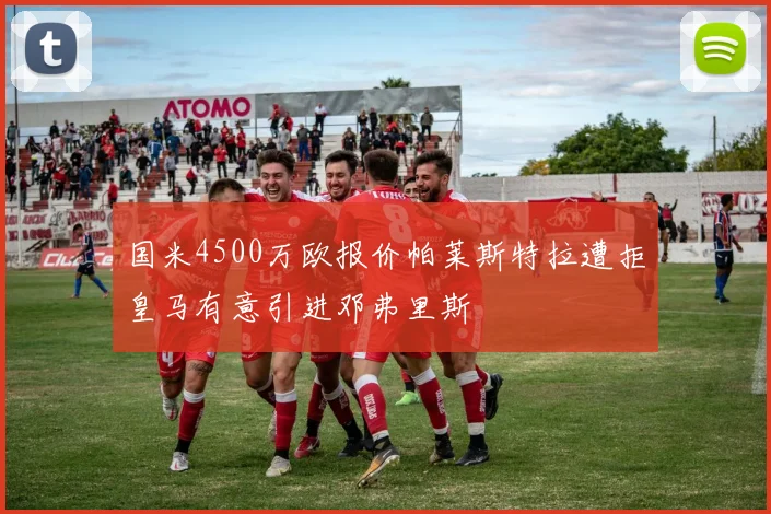 国米4500万欧报价帕莱斯特拉遭拒皇马有意引进邓弗里斯