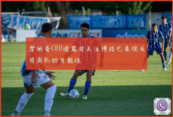 摩纳哥CEO透露将关注博格巴表现或将离队的可能性