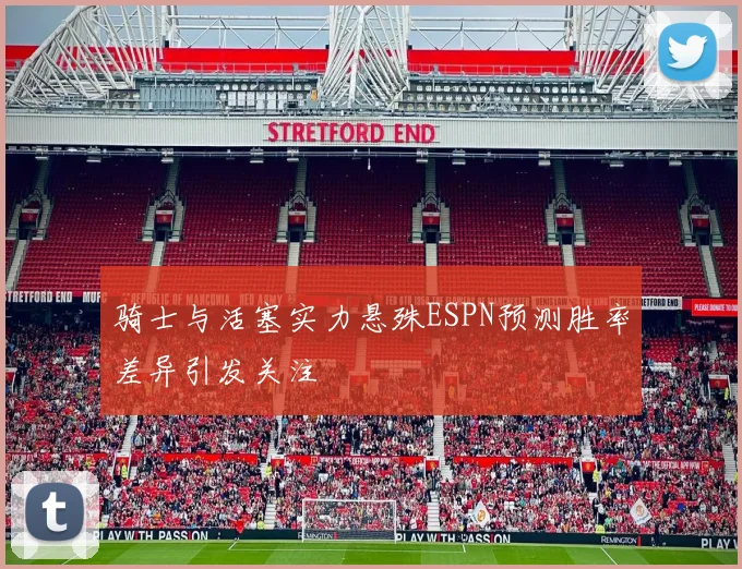 骑士与活塞实力悬殊ESPN预测胜率差异引发关注