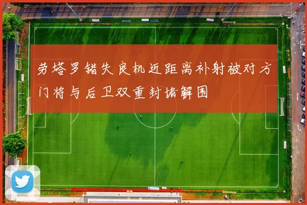 劳塔罗错失良机近距离补射被对方门将与后卫双重封堵解围