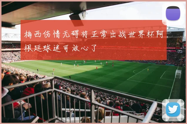 梅西伤情无碍将正常出战世界杯阿根廷球迷可放心了