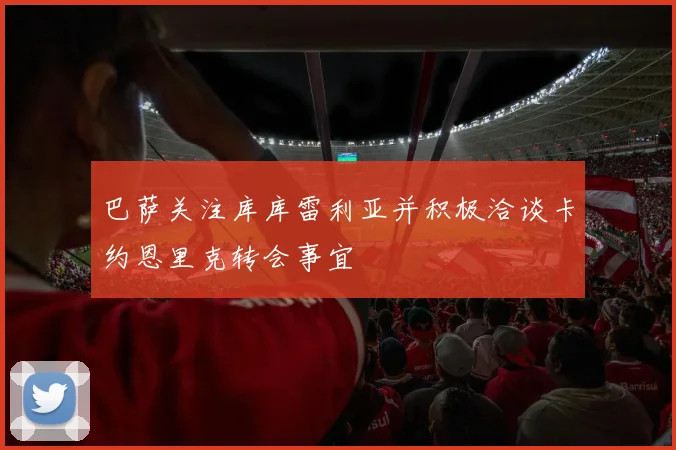 巴萨关注库库雷利亚并积极洽谈卡约恩里克转会事宜