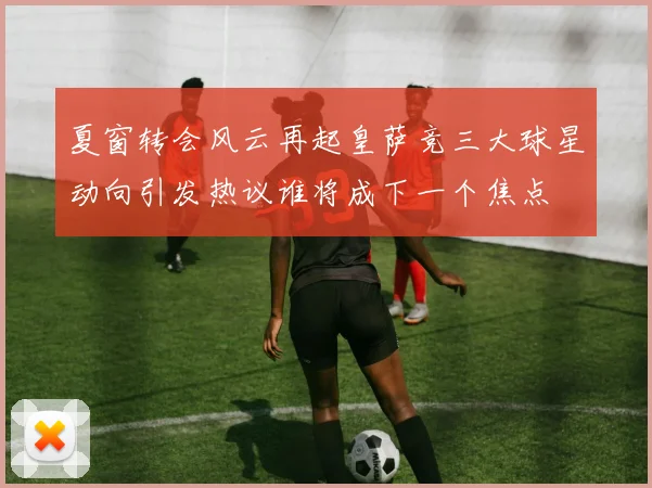 夏窗转会风云再起皇萨竞三大球星动向引发热议谁将成下一个焦点
