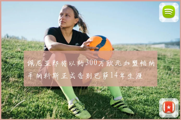 佩尼亚即将以约300万欧元加盟帕纳辛纳科斯正式告别巴萨14年生涯
