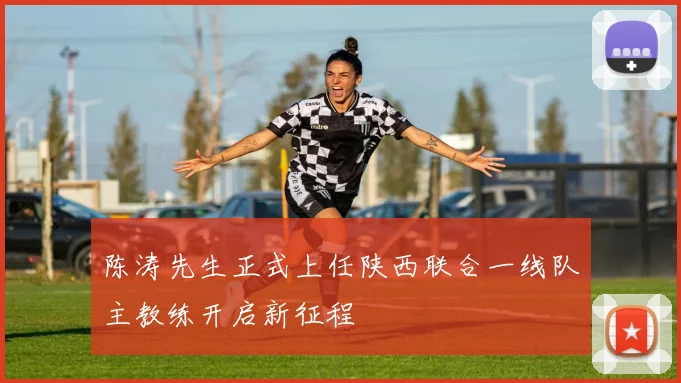 陈涛先生正式上任陕西联合一线队主教练开启新征程