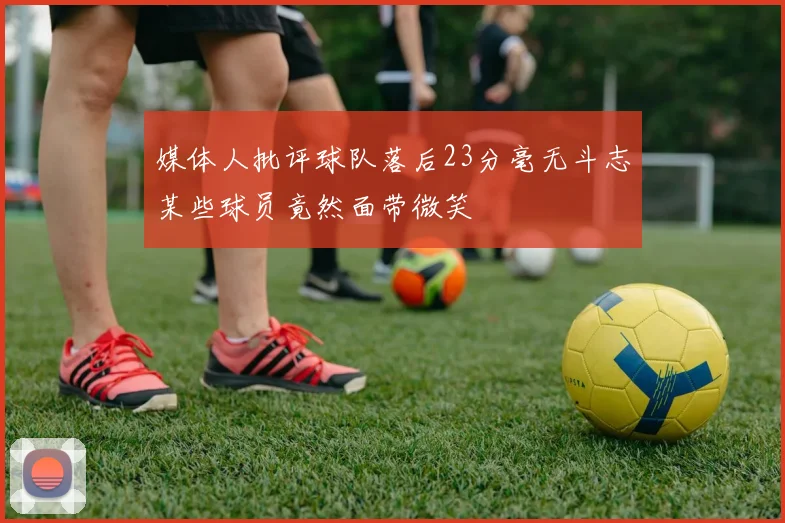 媒体人批评球队落后23分毫无斗志某些球员竟然面带微笑
