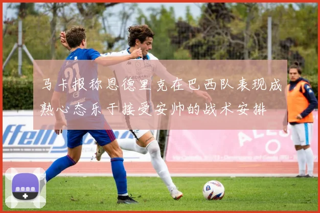 马卡报称恩德里克在巴西队表现成熟心态乐于接受安帅的战术安排