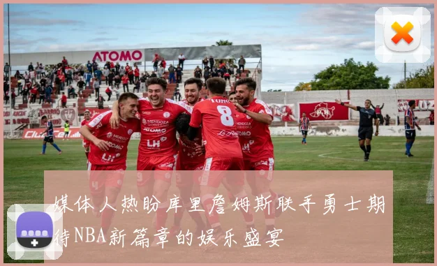 媒体人热盼库里詹姆斯联手勇士期待NBA新篇章的娱乐盛宴
